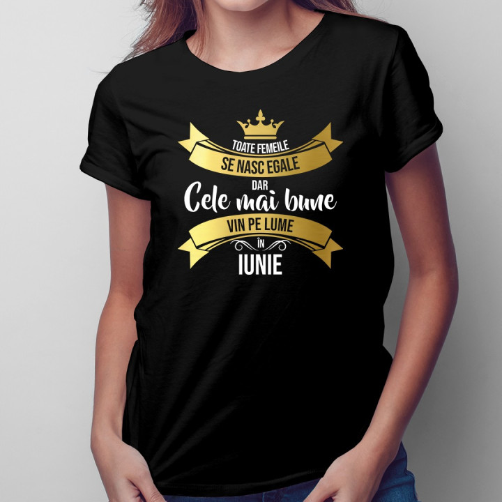 Toate femeile se nasc egale, dar cele mai bune vin pe lume în iunie - T-shirt pentru femei