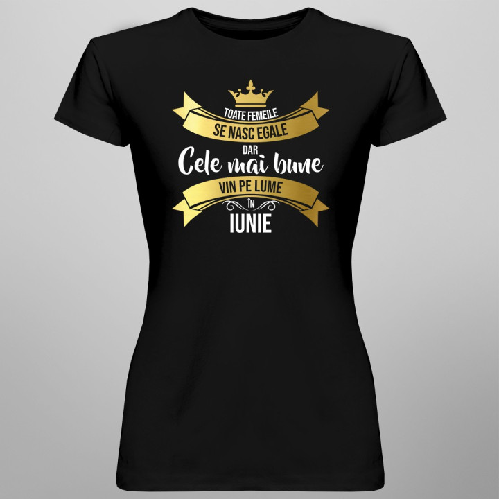 Toate femeile se nasc egale, dar cele mai bune vin pe lume în iunie - T-shirt pentru femei