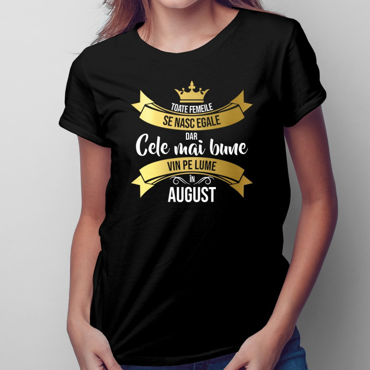 Toate femeile se nasc egale, dar cele mai bune vin pe lume în august - T-shirt pentru femei