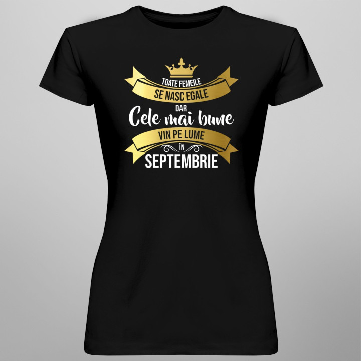 Toate femeile se nasc egale, dar cele mai bune vin pe lume în septembrie - T-shirt pentru femei