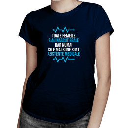 Toate femeile s-au născut egale, dar numai cele mai bune sunt asistente medicale - T-shirt pentru femei