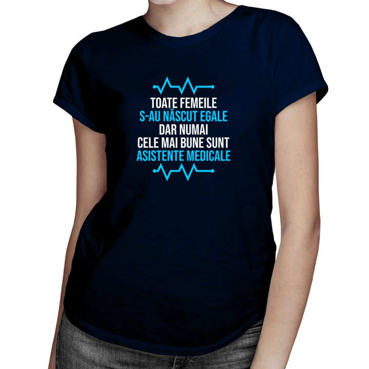Toate femeile s-au născut egale, dar numai cele mai bune sunt asistente medicale - T-shirt pentru femei