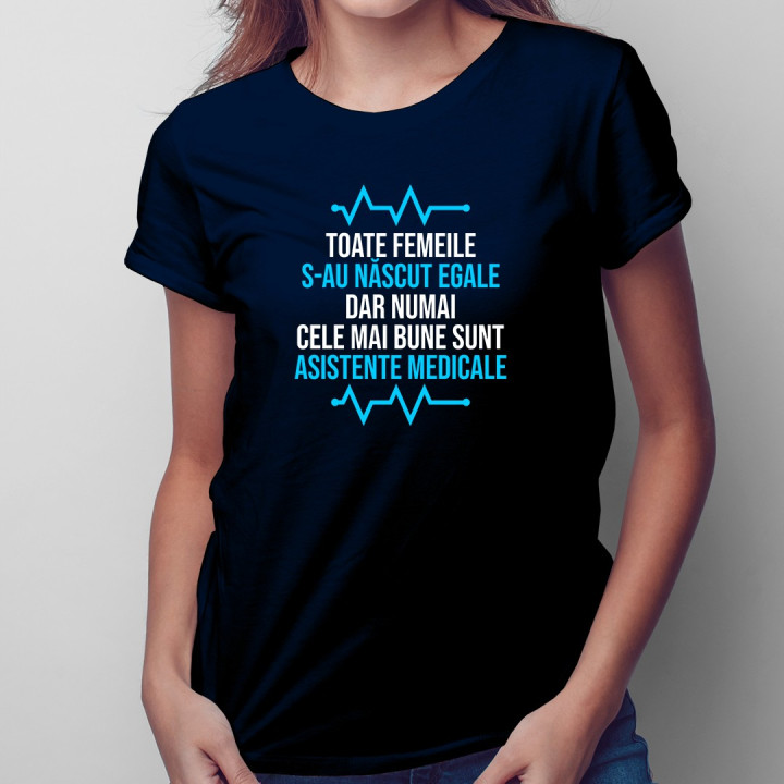 Toate femeile s-au născut egale, dar numai cele mai bune sunt asistente medicale - T-shirt pentru femei