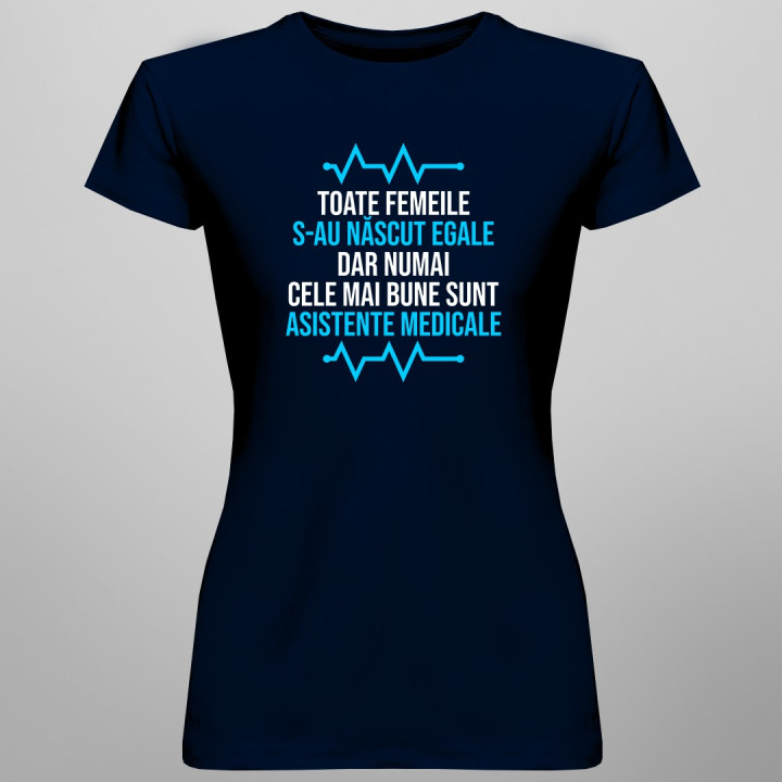Toate femeile s-au născut egale, dar numai cele mai bune sunt asistente medicale - T-shirt pentru femei