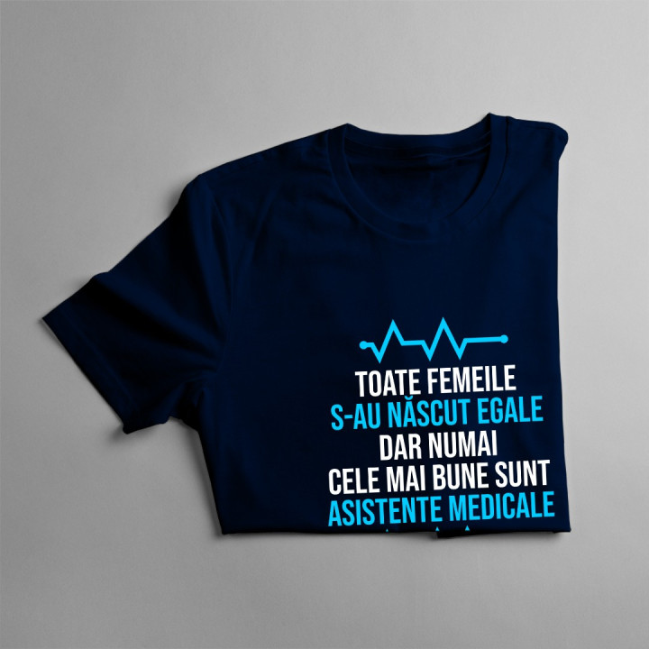 Toate femeile s-au născut egale, dar numai cele mai bune sunt asistente medicale - T-shirt pentru femei