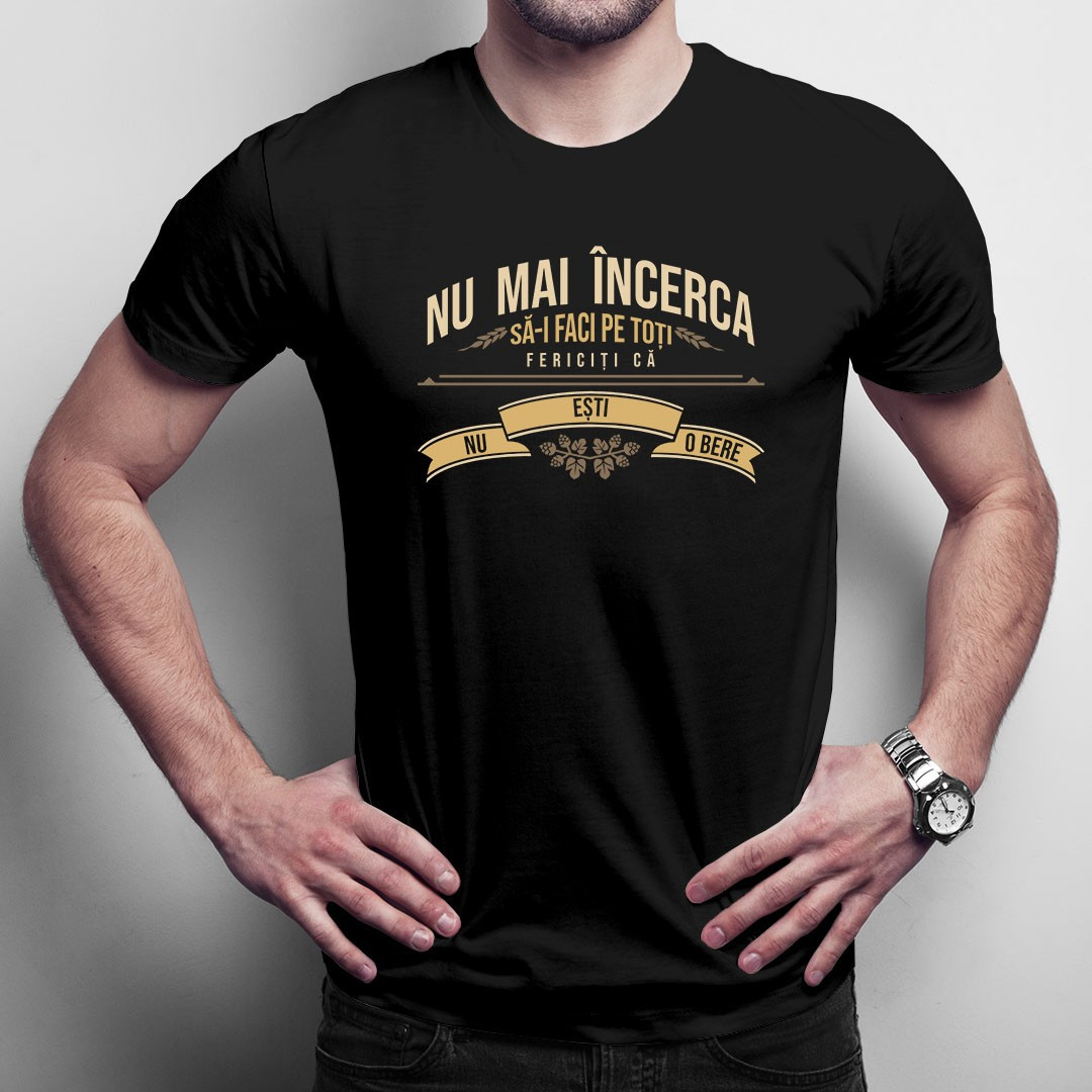 Nu mai încerca să-i faci pe toți fericiți că nu ești o bere - tricou bărbătesc cu imprimeu